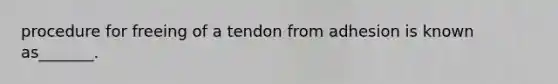 procedure for freeing of a tendon from adhesion is known as_______.