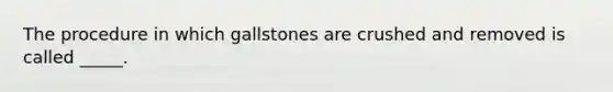 The procedure in which gallstones are crushed and removed is called _____.