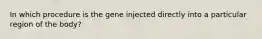 In which procedure is the gene injected directly into a particular region of the body?