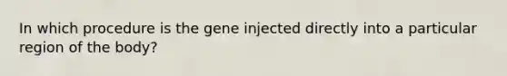 In which procedure is the gene injected directly into a particular region of the body?