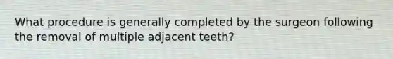 What procedure is generally completed by the surgeon following the removal of multiple adjacent teeth?