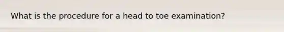 What is the procedure for a head to toe examination?