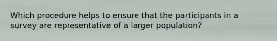 Which procedure helps to ensure that the participants in a survey are representative of a larger population?