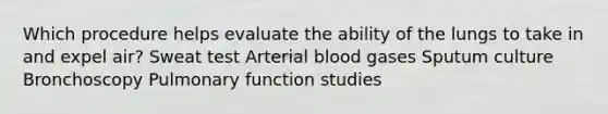 Which procedure helps evaluate the ability of the lungs to take in and expel air? Sweat test Arterial blood gases Sputum culture Bronchoscopy Pulmonary function studies