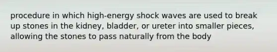 procedure in which high-energy shock waves are used to break up stones in the kidney, bladder, or ureter into smaller pieces, allowing the stones to pass naturally from the body