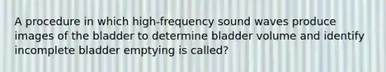 A procedure in which high-frequency sound waves produce images of the bladder to determine bladder volume and identify incomplete bladder emptying is called?