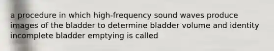 a procedure in which high-frequency sound waves produce images of the bladder to determine bladder volume and identity incomplete bladder emptying is called