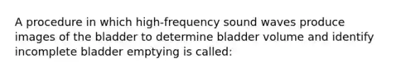 A procedure in which high-frequency sound waves produce images of the bladder to determine bladder volume and identify incomplete bladder emptying is called: