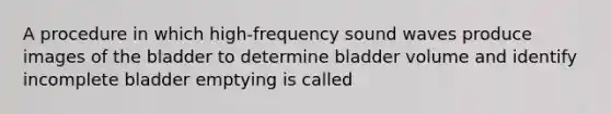 A procedure in which high-frequency sound waves produce images of the bladder to determine bladder volume and identify incomplete bladder emptying is called