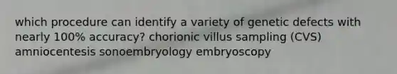 which procedure can identify a variety of genetic defects with nearly 100% accuracy? chorionic villus sampling (CVS) amniocentesis sonoembryology embryoscopy