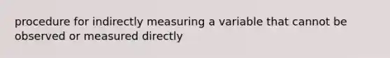 procedure for indirectly measuring a variable that cannot be observed or measured directly