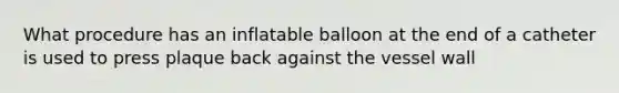 What procedure has an inflatable balloon at the end of a catheter is used to press plaque back against the vessel wall