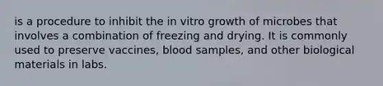 is a procedure to inhibit the in vitro growth of microbes that involves a combination of freezing and drying. It is commonly used to preserve vaccines, blood samples, and other biological materials in labs.