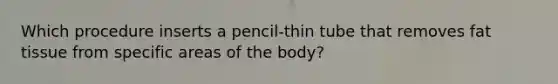 Which procedure inserts a pencil-thin tube that removes fat tissue from specific areas of the body?