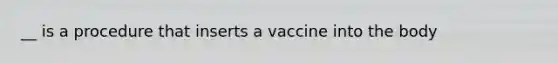 __ is a procedure that inserts a vaccine into the body