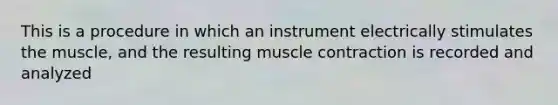 This is a procedure in which an instrument electrically stimulates the muscle, and the resulting muscle contraction is recorded and analyzed