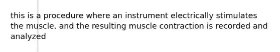 this is a procedure where an instrument electrically stimulates the muscle, and the resulting muscle contraction is recorded and analyzed