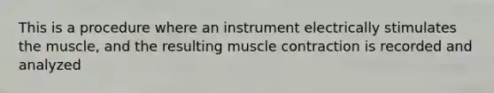 This is a procedure where an instrument electrically stimulates the muscle, and the resulting <a href='https://www.questionai.com/knowledge/k0LBwLeEer-muscle-contraction' class='anchor-knowledge'>muscle contraction</a> is recorded and analyzed