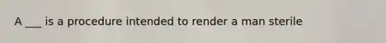 A ___ is a procedure intended to render a man sterile