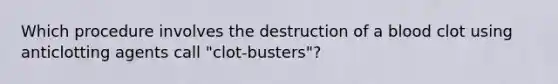 Which procedure involves the destruction of a blood clot using anticlotting agents call "clot-busters"?