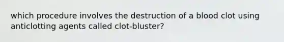 which procedure involves the destruction of a blood clot using anticlotting agents called clot-bluster?