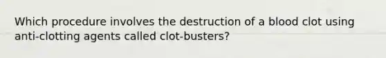 Which procedure involves the destruction of a blood clot using anti-clotting agents called clot-busters?