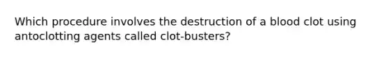 Which procedure involves the destruction of a blood clot using antoclotting agents called clot-busters?