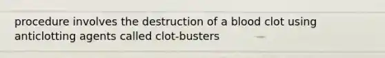 procedure involves the destruction of a blood clot using anticlotting agents called clot-busters