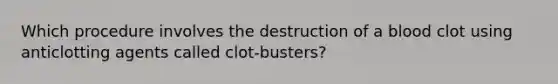 Which procedure involves the destruction of a blood clot using anticlotting agents called clot-busters?