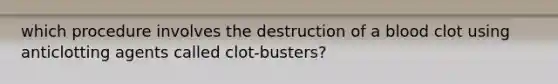 which procedure involves the destruction of a blood clot using anticlotting agents called clot-busters?