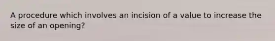 A procedure which involves an incision of a value to increase the size of an opening?