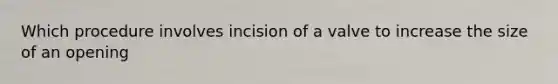 Which procedure involves incision of a valve to increase the size of an opening