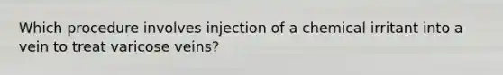 Which procedure involves injection of a chemical irritant into a vein to treat varicose veins?