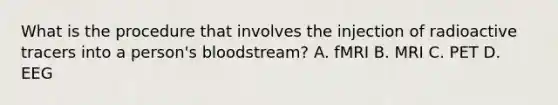What is the procedure that involves the injection of radioactive tracers into a person's bloodstream? A. fMRI B. MRI C. PET D. EEG