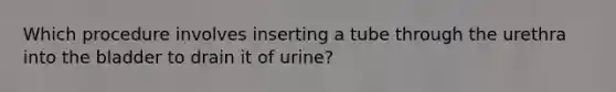 Which procedure involves inserting a tube through the urethra into the bladder to drain it of urine?