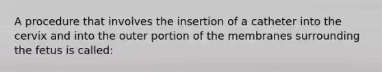 A procedure that involves the insertion of a catheter into the cervix and into the outer portion of the membranes surrounding the fetus is called: