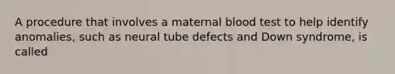 A procedure that involves a maternal blood test to help identify anomalies, such as neural tube defects and Down syndrome, is called