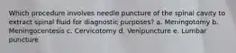 Which procedure involves needle puncture of the spinal cavity to extract spinal fluid for diagnostic purposes? a. Meningotomy b. Meningocentesis c. Cervicotomy d. Venipuncture e. Lumbar puncture