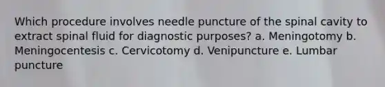 Which procedure involves needle puncture of the spinal cavity to extract spinal fluid for diagnostic purposes? a. Meningotomy b. Meningocentesis c. Cervicotomy d. Venipuncture e. Lumbar puncture