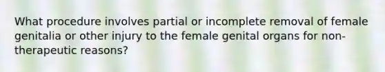 What procedure involves partial or incomplete removal of female genitalia or other injury to the female genital organs for non-therapeutic reasons?