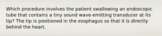 Which procedure involves the patient swallowing an endoscopic tube that contains a tiny sound wave-emitting transducer at its tip? The tip is positioned in the esophagus so that it is directly behind the heart.