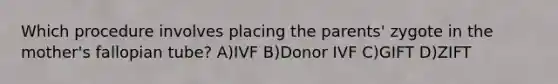 Which procedure involves placing the parents' zygote in the mother's fallopian tube? A)IVF B)Donor IVF C)GIFT D)ZIFT