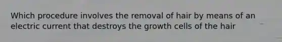 Which procedure involves the removal of hair by means of an electric current that destroys the growth cells of the hair