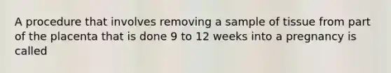 A procedure that involves removing a sample of tissue from part of the placenta that is done 9 to 12 weeks into a pregnancy is called