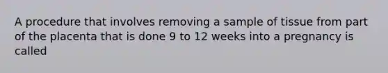 ​A procedure that involves removing a sample of tissue from part of the placenta that is done 9 to 12 weeks into a pregnancy is called