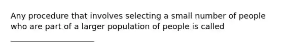 Any procedure that involves selecting a small number of people who are part of a larger population of people is called _____________________