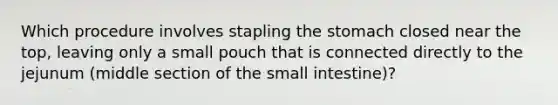 Which procedure involves stapling the stomach closed near the top, leaving only a small pouch that is connected directly to the jejunum (middle section of the small intestine)?