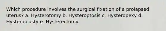 Which procedure involves the surgical fixation of a prolapsed uterus? a. Hysterotomy b. Hysteroptosis c. Hysteropexy d. Hysteroplasty e. Hysterectomy