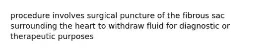 procedure involves surgical puncture of the fibrous sac surrounding <a href='https://www.questionai.com/knowledge/kya8ocqc6o-the-heart' class='anchor-knowledge'>the heart</a> to withdraw fluid for diagnostic or therapeutic purposes