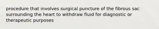 procedure that involves surgical puncture of the fibrous sac surrounding the heart to withdraw fluid for diagnostic or therapeutic purposes